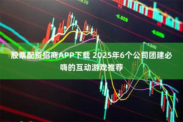 股票配资招商APP下载 2025年6个公司团建必嗨的互动游戏推荐