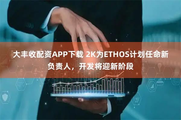 大丰收配资APP下载 2K为ETHOS计划任命新负责人，开发将迎新阶段