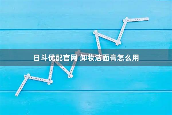 日斗优配官网 卸妆洁面膏怎么用