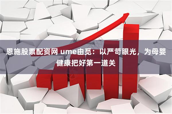 恩施股票配资网 ume由觅：以严苛眼光，为母婴健康把好第一道关