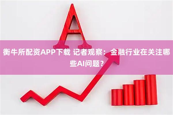 衡牛所配资APP下载 记者观察：金融行业在关注哪些AI问题？