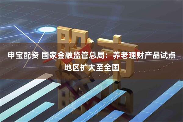 申宝配资 国家金融监管总局：养老理财产品试点地区扩大至全国