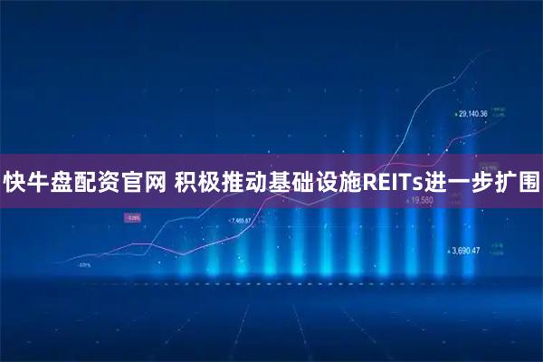 快牛盘配资官网 积极推动基础设施REITs进一步扩围