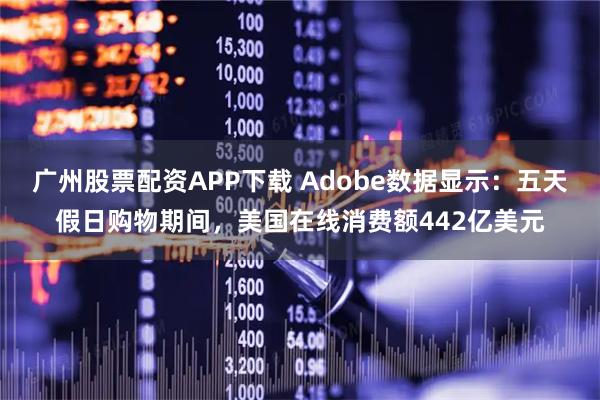 广州股票配资APP下载 Adobe数据显示：五天假日购物期间，美国在线消费额442亿美元