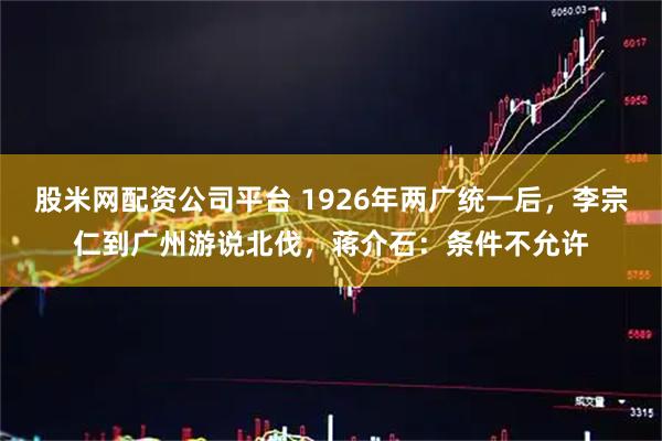 股米网配资公司平台 1926年两广统一后，李宗仁到广州游说北伐，蒋介石：条件不允许