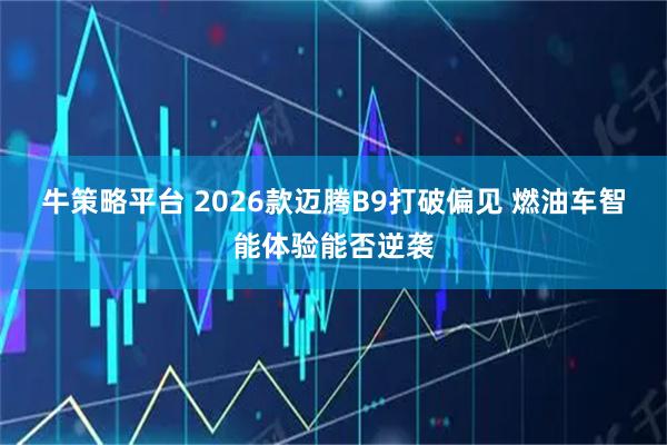 牛策略平台 2026款迈腾B9打破偏见 燃油车智能体验能否逆袭