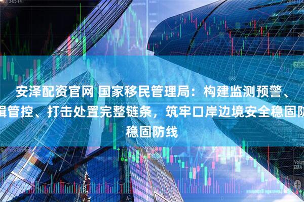 安泽配资官网 国家移民管理局：构建监测预警、查缉管控、打击处置完整链条，筑牢口岸边境安全稳固防线