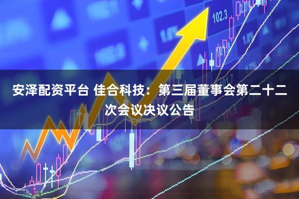 安泽配资平台 佳合科技：第三届董事会第二十二次会议决议公告