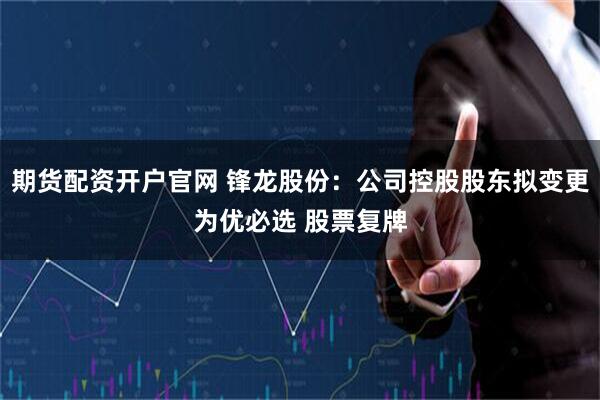 期货配资开户官网 锋龙股份：公司控股股东拟变更为优必选 股票复牌