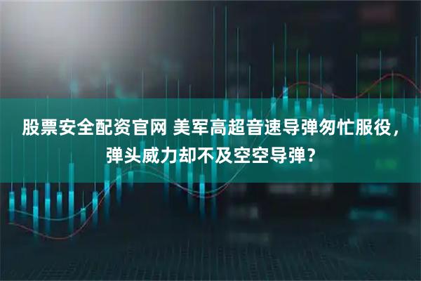 股票安全配资官网 美军高超音速导弹匆忙服役，弹头威力却不及空空导弹？