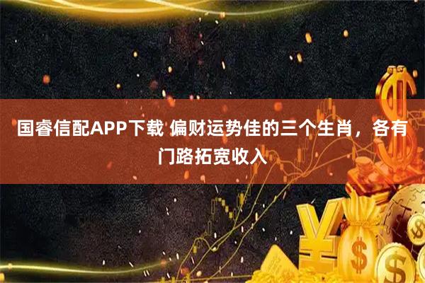 国睿信配APP下载 偏财运势佳的三个生肖，各有门路拓宽收入