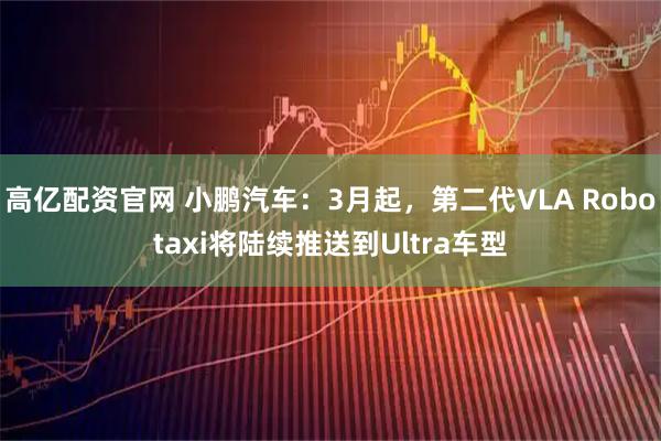 高亿配资官网 小鹏汽车：3月起，第二代VLA Robotaxi将陆续推送到Ultra车型