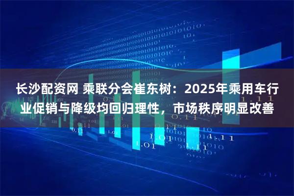 长沙配资网 乘联分会崔东树：2025年乘用车行业促销与降级均回归理性，市场秩序明显改善
