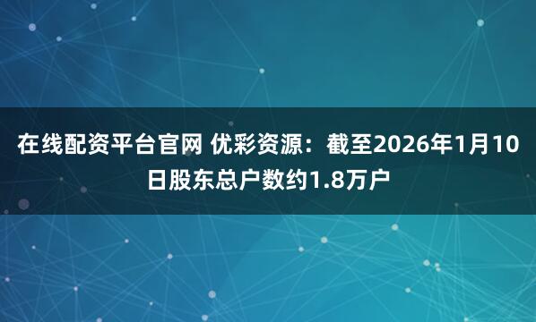 在线配资平台官网 优彩资源：截至2026年1月10日股东总户数约1.8万户