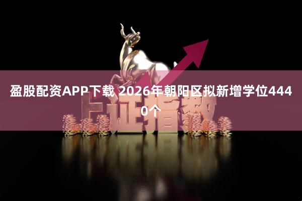 盈股配资APP下载 2026年朝阳区拟新增学位4440个