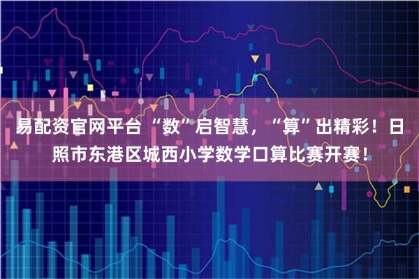 易配资官网平台 “数”启智慧，“算”出精彩！日照市东港区城西小学数学口算比赛开赛！