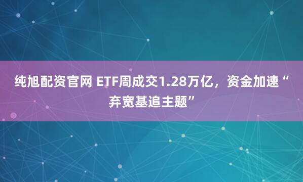 纯旭配资官网 ETF周成交1.28万亿，资金加速“弃宽基追主题”