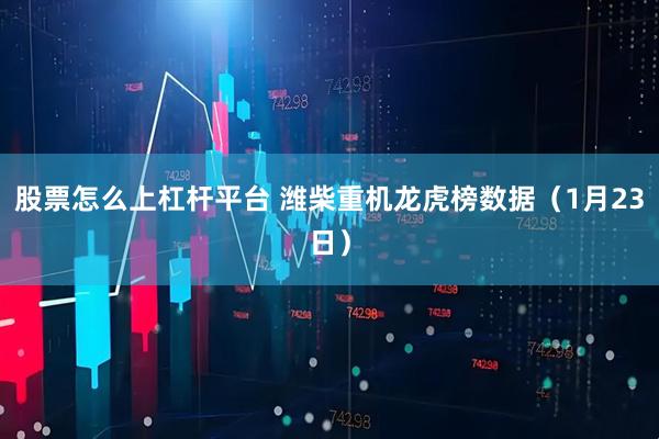 股票怎么上杠杆平台 潍柴重机龙虎榜数据（1月23日）