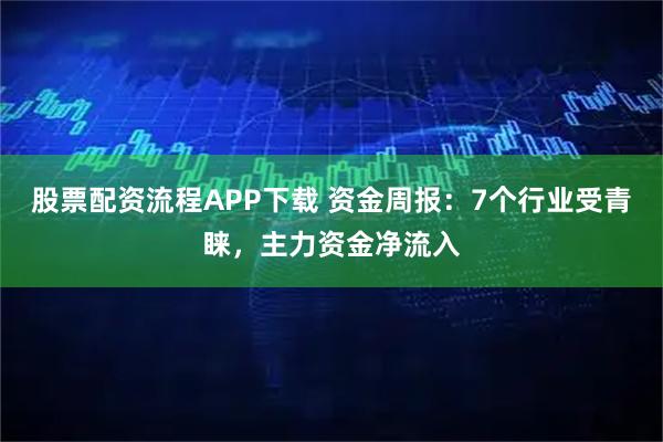 股票配资流程APP下载 资金周报：7个行业受青睐，主力资金净流入