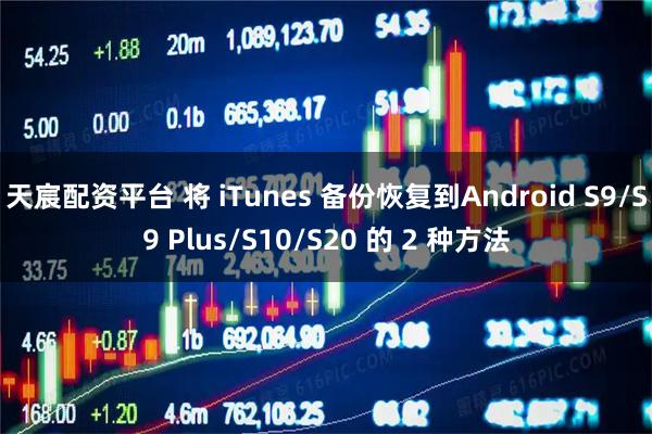 天宸配资平台 将 iTunes 备份恢复到Android S9/S9 Plus/S10/S20 的 2 种方法