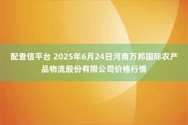 配查信平台 2025年6月24日河南万邦国际农产品物流股份有限公司价格行情