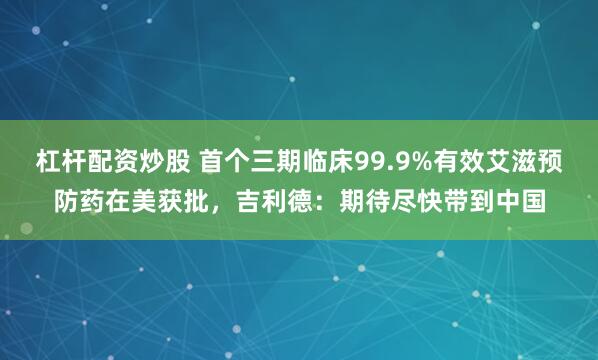 杠杆配资炒股 首个三期临床99.9%有效艾滋预防药在美获批，吉利德：期待尽快带到中国