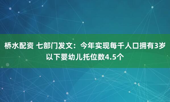 桥水配资 七部门发文：今年实现每千人口拥有3岁以下婴幼儿托位数4.5个
