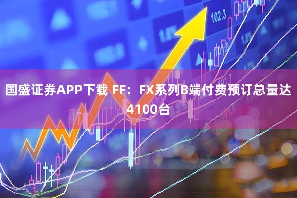 国盛证券APP下载 FF：FX系列B端付费预订总量达4100台