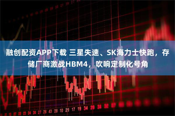 融创配资APP下载 三星失速、SK海力士快跑，存储厂商激战HBM4，吹响定制化号角