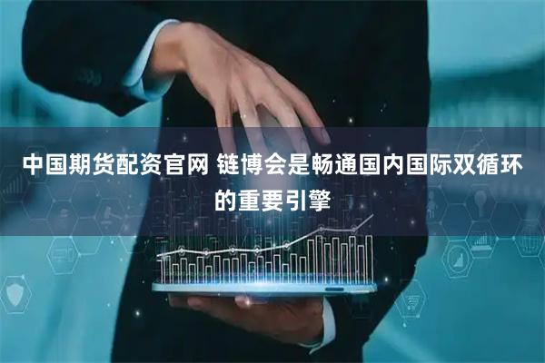 中国期货配资官网 链博会是畅通国内国际双循环的重要引擎