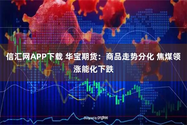 信汇网APP下载 华宝期货：商品走势分化 焦煤领涨能化下跌