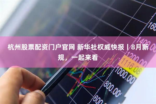 杭州股票配资门户官网 新华社权威快报丨8月新规，一起来看