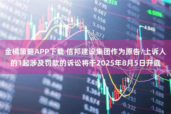 金橘策略APP下载 信邦建设集团作为原告/上诉人的1起涉及罚款的诉讼将于2025年8月5日开庭