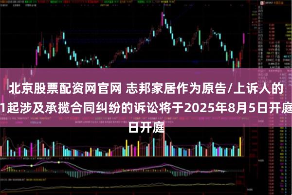 北京股票配资网官网 志邦家居作为原告/上诉人的1起涉及承揽合同纠纷的诉讼将于2025年8月5日开庭