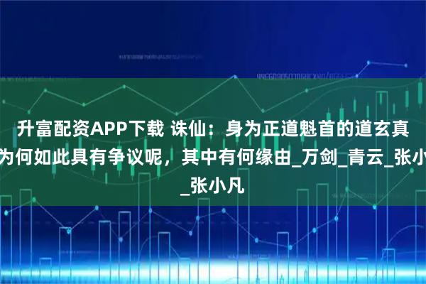 升富配资APP下载 诛仙：身为正道魁首的道玄真人为何如此具有争议呢，其中有何缘由_万剑_青云_张小凡