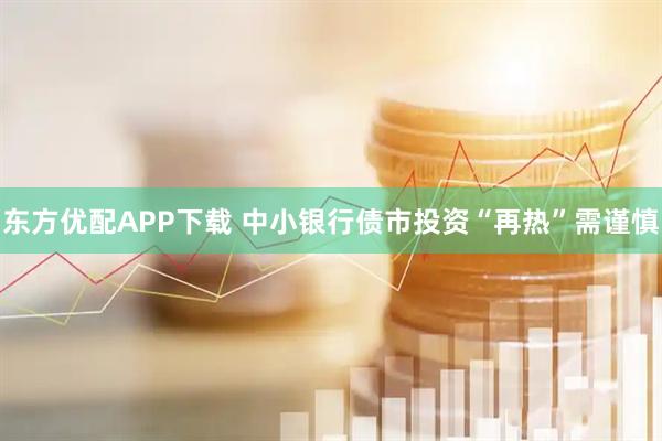 东方优配APP下载 中小银行债市投资“再热”需谨慎