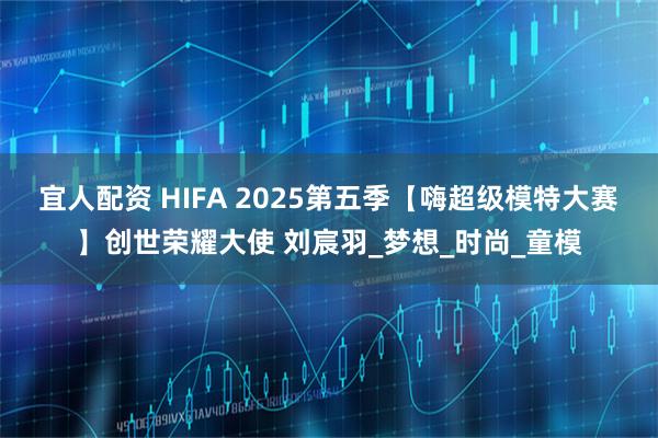 宜人配资 HIFA 2025第五季【嗨超级模特大赛】创世荣耀大使 刘宸羽_梦想_时尚_童模