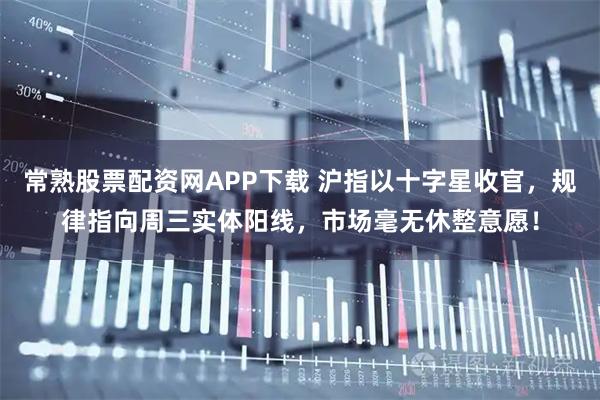 常熟股票配资网APP下载 沪指以十字星收官，规律指向周三实体阳线，市场毫无休整意愿！