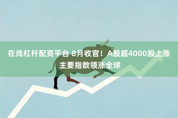 在线杠杆配资平台 8月收官！A股超4000股上涨 主要指数领涨全球