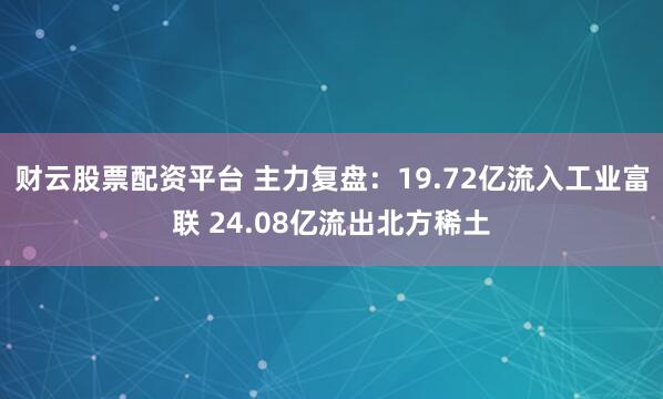 财云股票配资平台 主力复盘：19.72亿流入工业富联 24.08亿流出北方稀土