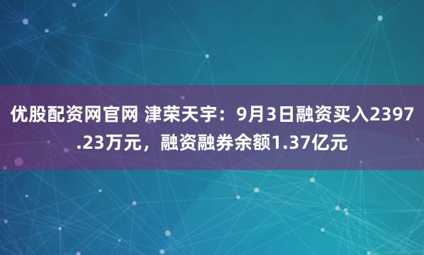 优股配资网官网 津荣天宇：9月3日融资买入2397.23万元，融资融券余额1.37亿元