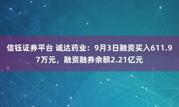 信钰证券平台 诚达药业：9月3日融资买入611.97万元，融资融券余额2.21亿元