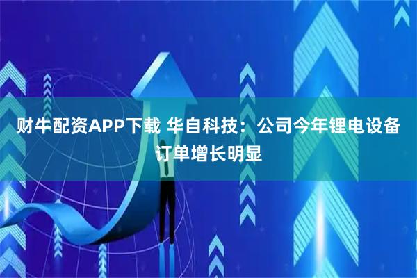 财牛配资APP下载 华自科技：公司今年锂电设备订单增长明显