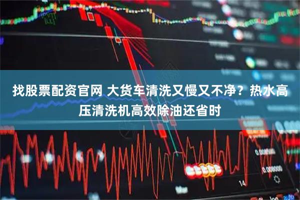 找股票配资官网 大货车清洗又慢又不净?热水高压清洗机高效除油还省时