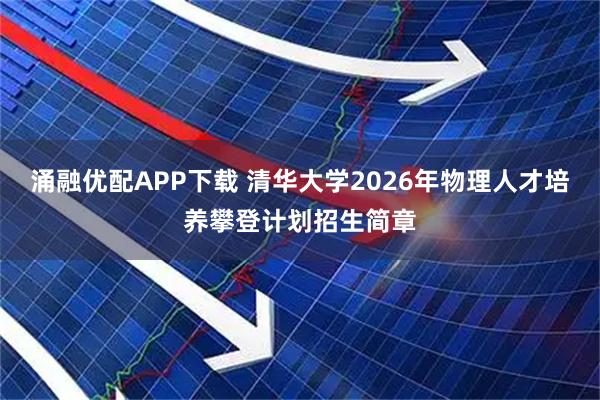 涌融优配APP下载 清华大学2026年物理人才培养攀登计划招生简章