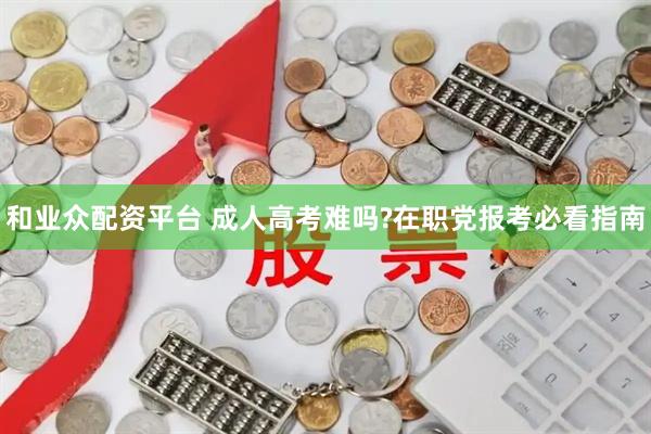 和业众配资平台 成人高考难吗?在职党报考必看指南