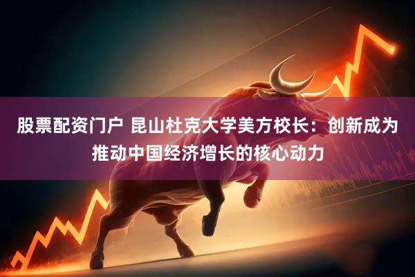 股票配资门户 昆山杜克大学美方校长：创新成为推动中国经济增长的核心动力